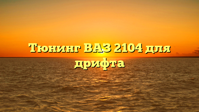 Тюнинг ВАЗ 2104 для дрифта