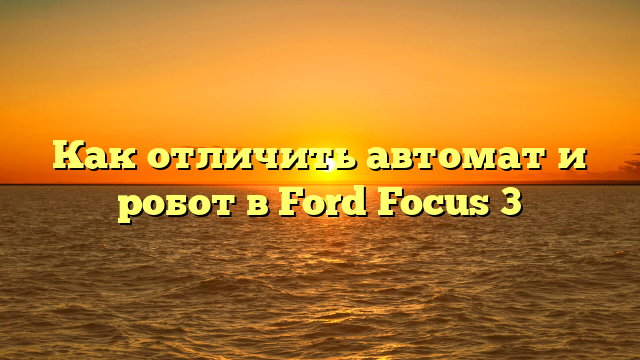 Как отличить автомат и робот в Ford Focus 3
