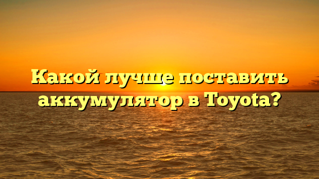 Какой лучше поставить аккумулятор в Toyota?