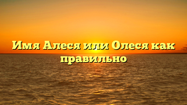 Имя Алеся или Олеся как правильно