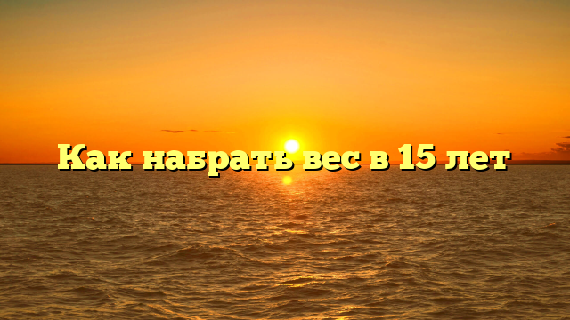 Как набрать вес в 15 лет