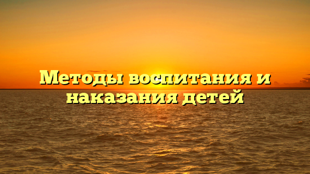 Методы воспитания и наказания детей