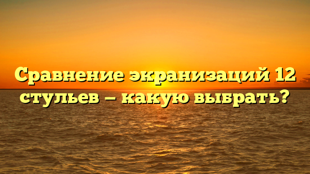 Сравнение экранизаций 12 стульев — какую выбрать?