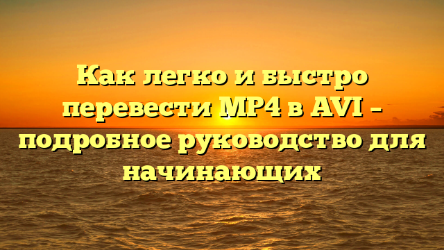 Как легко и быстро перевести MP4 в AVI – подробное руководство для начинающих