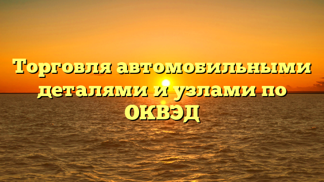 Торговля автомобильными деталями и узлами по ОКВЭД